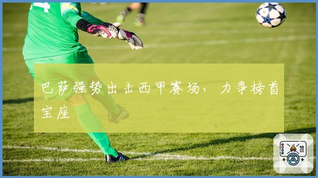 巴萨强势出击西甲赛场，力争榜首宝座