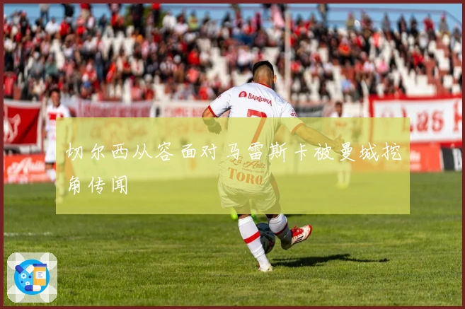 切尔西从容面对马雷斯卡被曼城挖角传闻