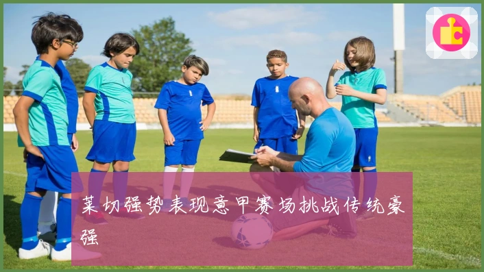 莱切强势表现意甲赛场挑战传统豪强