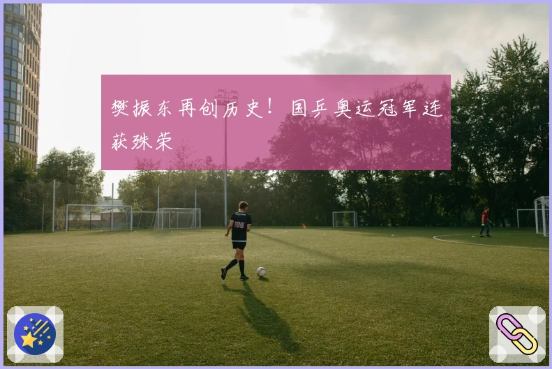 樊振东再创历史!国乒奥运冠军连获殊荣