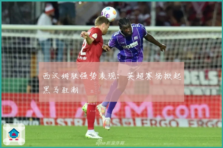 西汉姆联强势表现：英超赛场掀起黑马狂潮