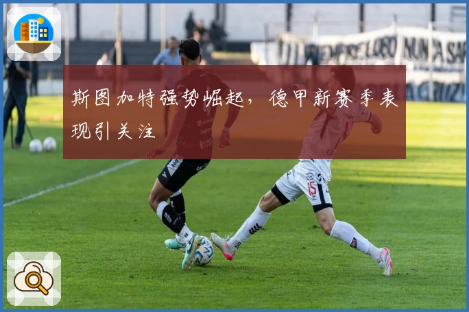 斯图加特强势崛起，德甲新赛季表现引关注