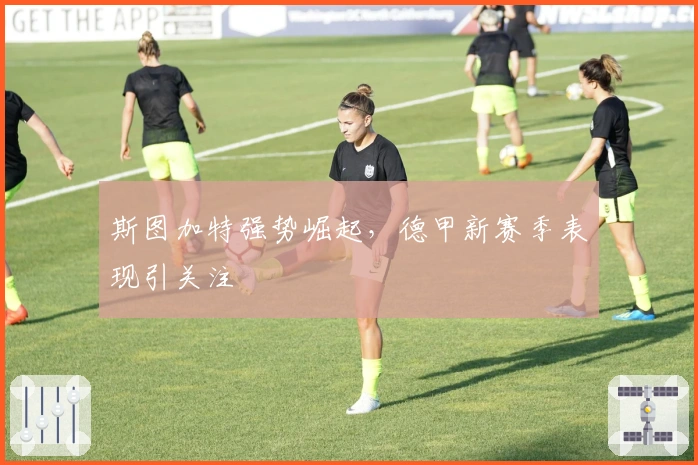 斯图加特强势崛起，德甲新赛季表现引关注