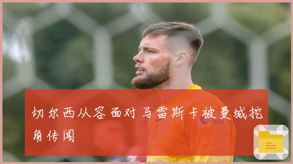 切尔西从容面对马雷斯卡被曼城挖角传闻