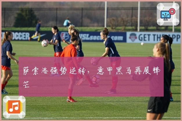 萨索洛强势逆转，意甲黑马再展锋芒