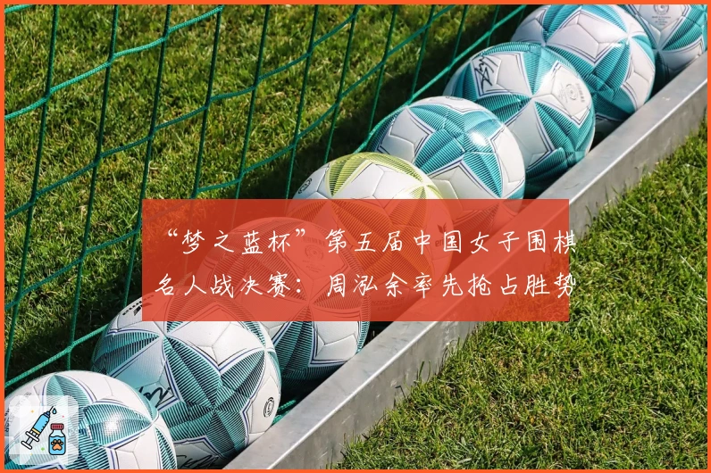 “梦之蓝杯”第五届中国女子围棋名人战决赛：周泓余率先抢占胜势