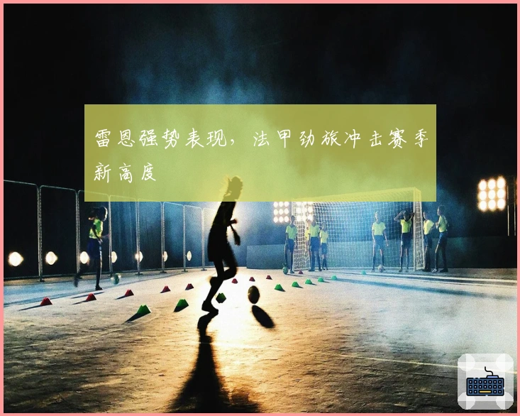 雷恩强势表现，法甲劲旅冲击赛季新高度