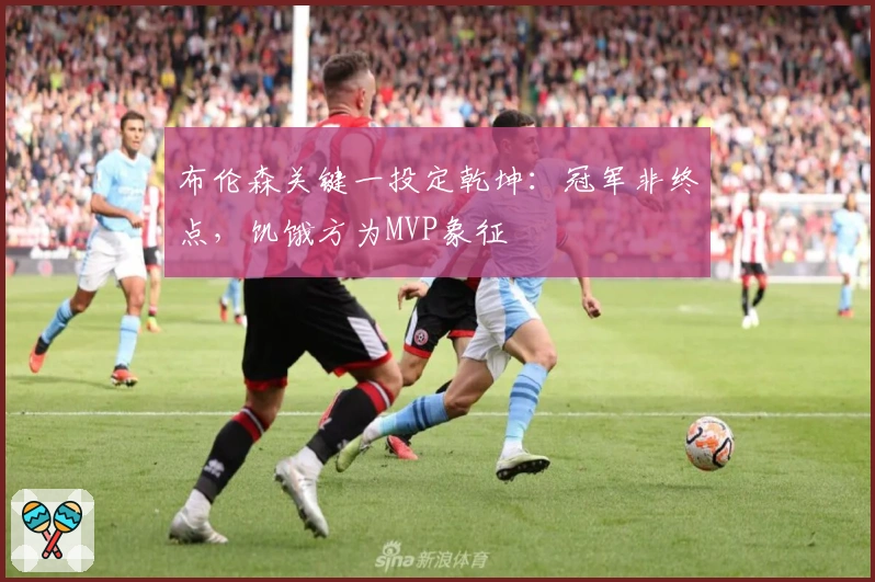 布伦森关键一投定乾坤：冠军非终点，饥饿方为MVP象征