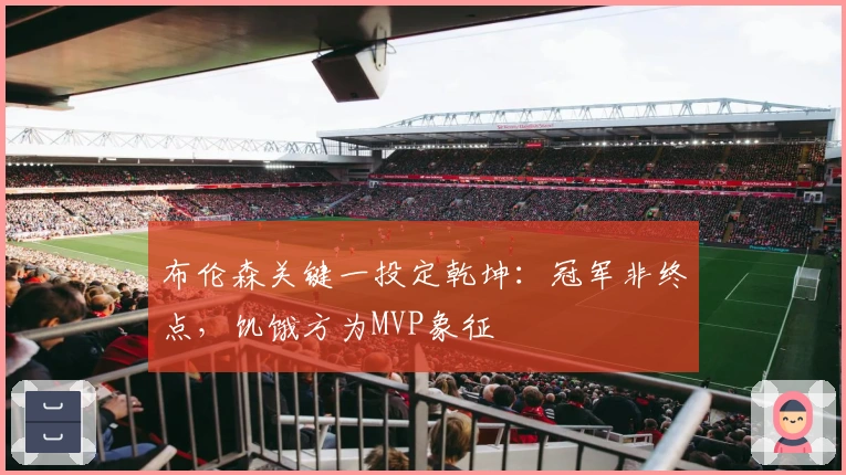 布伦森关键一投定乾坤：冠军非终点，饥饿方为MVP象征