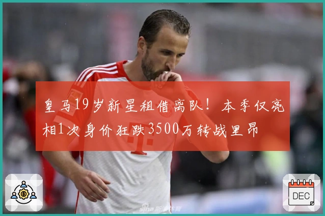 皇马19岁新星租借离队！本季仅亮相1次身价狂跌3500万转战里昂
