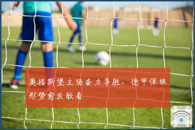 奥格斯堡主场奋力争胜，德甲保级形势愈发胶着